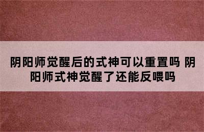 阴阳师觉醒后的式神可以重置吗 阴阳师式神觉醒了还能反喂吗